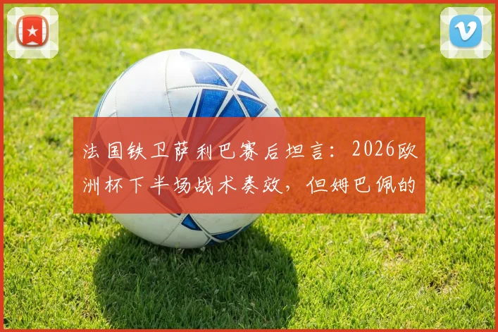 法国铁卫萨利巴赛后坦言：2026欧洲杯下半场战术奏效，但姆巴佩的发挥才是关键胜负手
