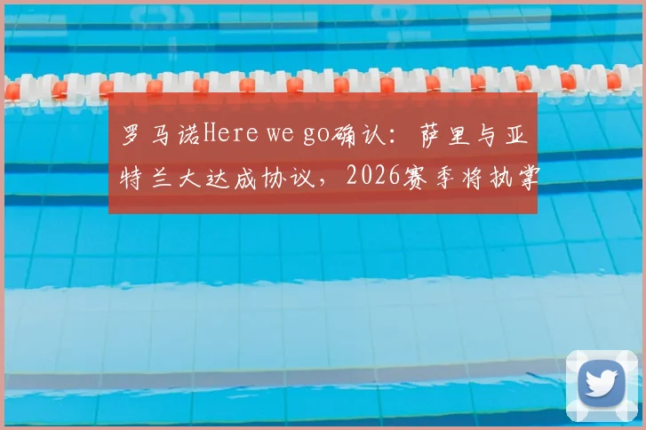 罗马诺Here we go确认：萨里与亚特兰大达成协议，2026赛季将执掌帅印，意甲格局再添变数