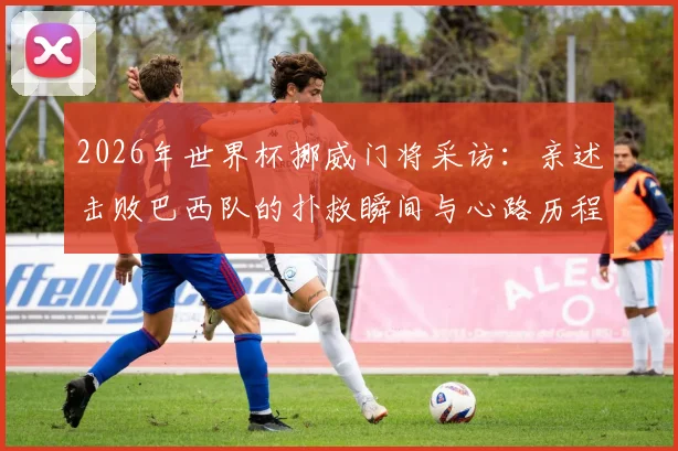 2026年世界杯挪威门将采访:亲述击败巴西队的扑救瞬间与心路历程,爆冷之战全解析