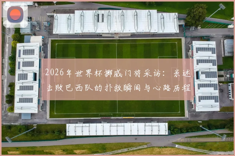 2026年世界杯挪威门将采访：亲述击败巴西队的扑救瞬间与心路历程，爆冷之战全解析