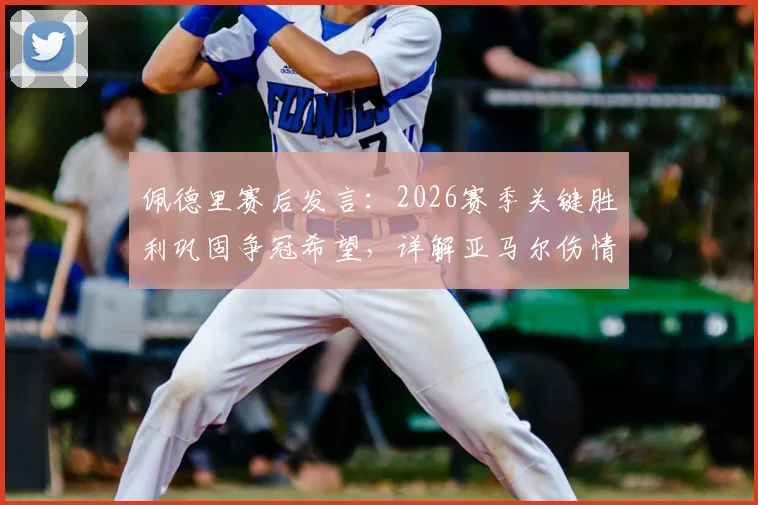 佩德里赛后发言：2026赛季关键胜利巩固争冠希望，详解亚马尔伤情影响及球队应对方案