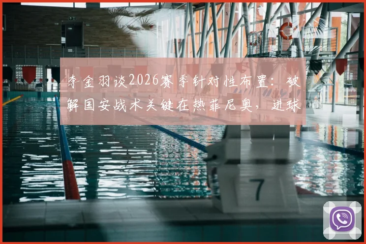 李金羽谈2026赛季针对性布置：破解国安战术关键在热菲尼奥，进球提升其自信分析