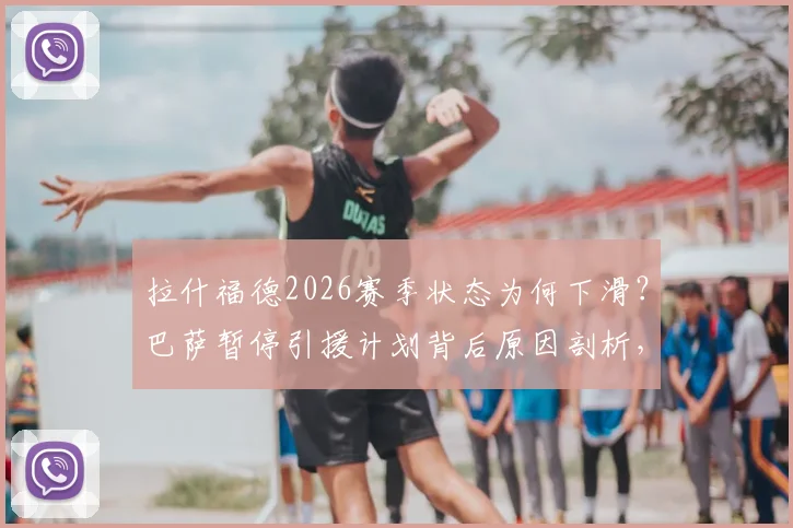 拉什福德2026赛季状态为何下滑?巴萨暂停引援计划背后原因剖析,曼联前锋未来去向分析