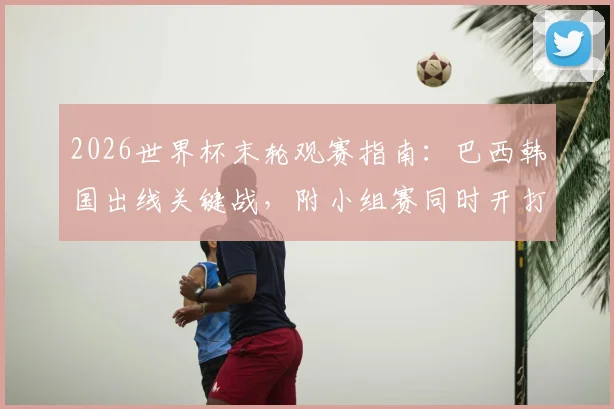 2026世界杯末轮观赛指南：巴西韩国出线关键战，附小组赛同时开打时间表与晋级形势解析