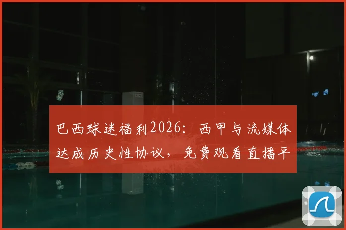 巴西球迷福利2026：西甲与流媒体达成历史性协议，免费观看直播平台指南与解读