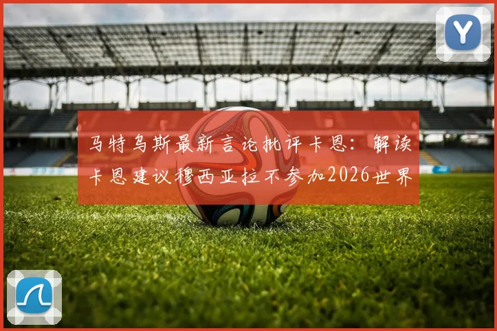 马特乌斯最新言论批评卡恩:解读卡恩建议穆西亚拉不参加2026世界杯风波原因,汇总各方球迷与专家观点