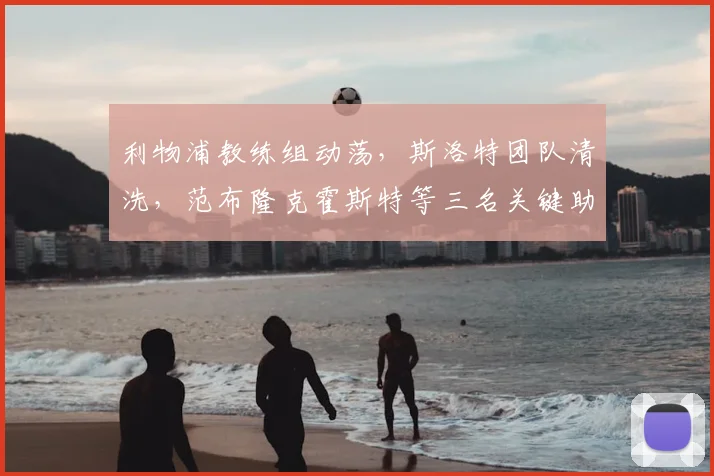 利物浦教练组动荡，斯洛特团队清洗，范布隆克霍斯特等三名关键助教确认离队