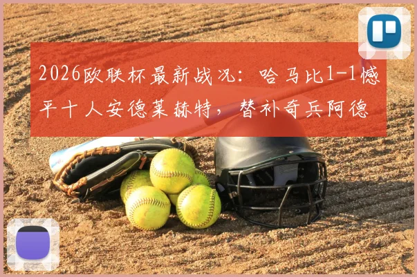 2026欧联杯最新战况:哈马比1-1憾平十人安德莱赫特,替补奇兵阿德耶米争议救主全回顾