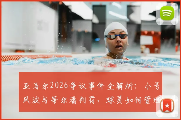 亚马尔2026争议事件全解析：小号风波与蒂尔潘判罚，球员如何管理社交媒体？