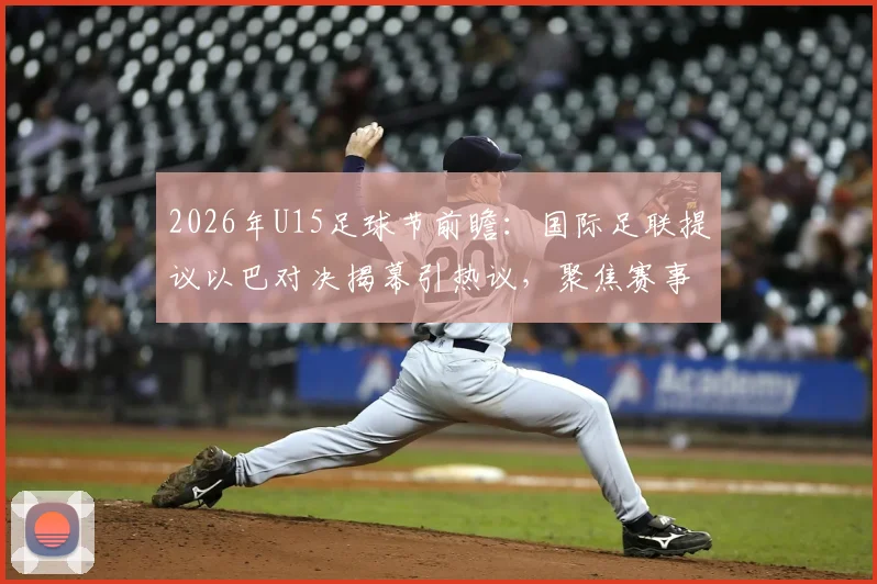 2026年U15足球节前瞻：国际足联提议以巴对决揭幕引热议，聚焦赛事安排与青少年足球发展