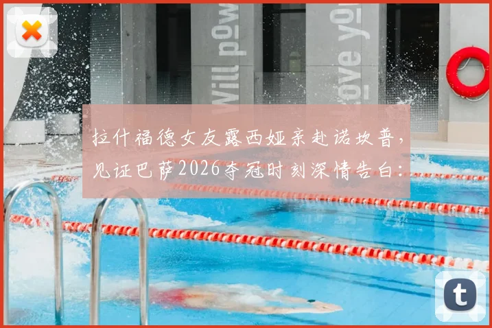 拉什福德女友露西娅亲赴诺坎普，见证巴萨2026夺冠时刻深情告白：永远的骄傲
