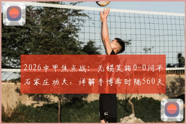 2026中甲焦点战：无锡吴钩0-0闷平石家庄功夫，详解李博希时隔560天替补复出背后故事