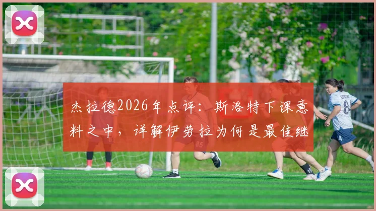 杰拉德2026年点评：斯洛特下课意料之中，详解伊劳拉为何是最佳继任者选择