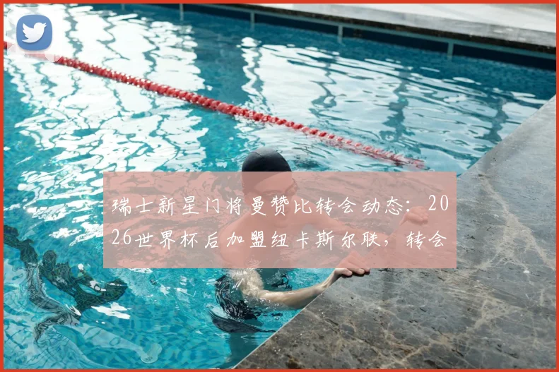 瑞士新星门将曼赞比转会动态：2026世界杯后加盟纽卡斯尔联，转会费预估与未来前景解读