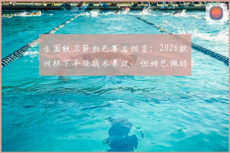 法国铁卫萨利巴赛后坦言:2026欧洲杯下半场战术奏效,但姆巴佩的发挥才是关键胜负手