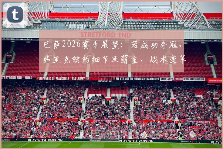 巴萨2026赛季展望：若成功夺冠，弗里克续约细节及薪金、战术变革全解析