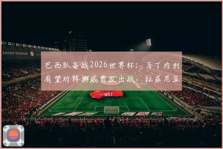巴西队备战2026世界杯:马丁内利有望对阵挪威首发出战,拉菲尼亚伤愈参与合练引关注
