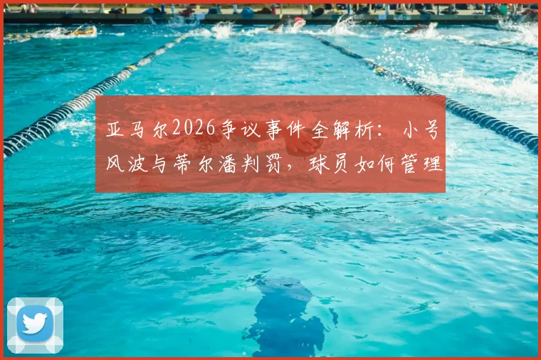 亚马尔2026争议事件全解析:小号风波与蒂尔潘判罚,球员如何管理社交媒体?