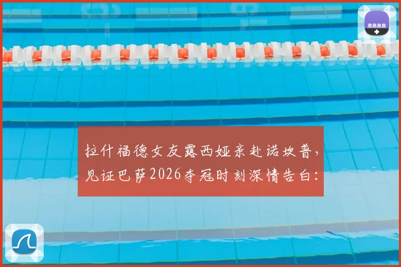 拉什福德女友露西娅亲赴诺坎普,见证巴萨2026夺冠时刻深情告白:永远的骄傲