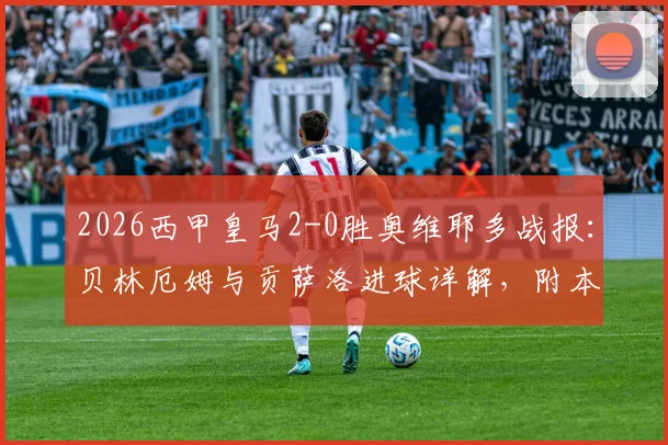 2026西甲皇马2-0胜奥维耶多战报：贝林厄姆与贡萨洛进球详解，附本场战术分析与阵容点评