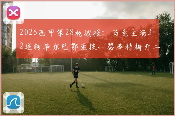 2026西甲第28轮战报:马竞主场3-2逆转毕尔巴鄂竞技,瑟洛特梅开二度,格列兹曼制胜球终结联赛四连败