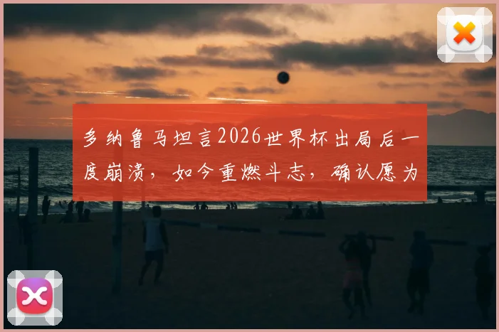 多纳鲁马坦言2026世界杯出局后一度崩溃,如今重燃斗志,确认愿为意大利出战巴黎奥运会