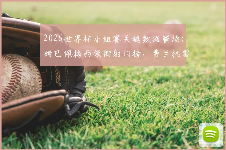 2026世界杯小组赛关键数据解读:姆巴佩梅西领衔射门榜,费兰托雷斯如何“击败”预期进球xG?