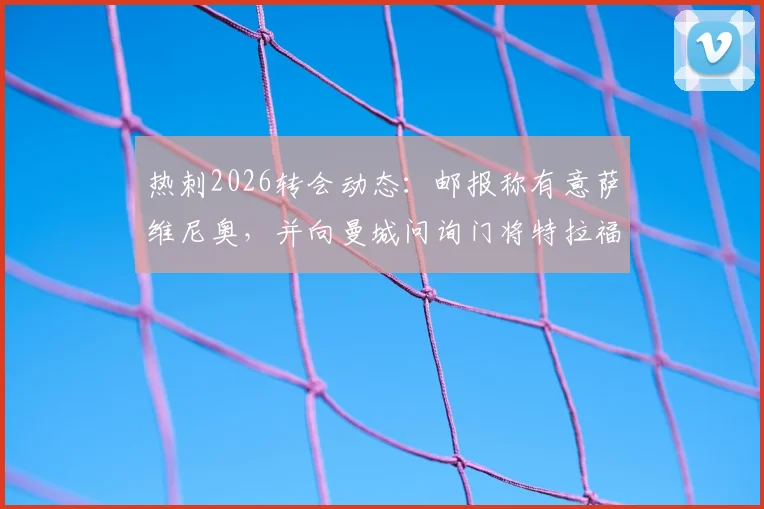 热刺2026转会动态：邮报称有意萨维尼奥，并向曼城问询门将特拉福德近况