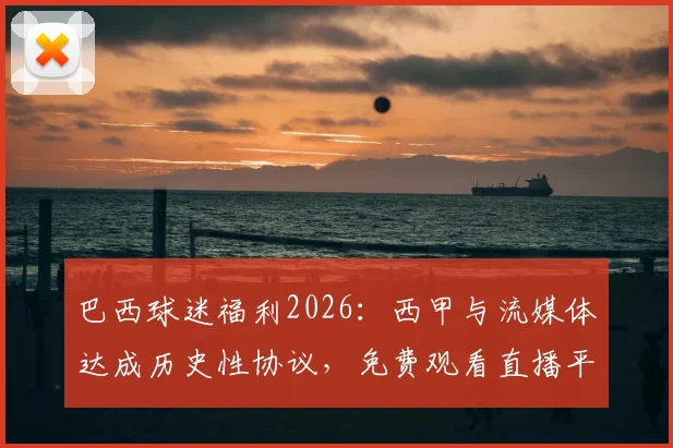 巴西球迷福利2026:西甲与流媒体达成历史性协议,免费观看直播平台指南与解读