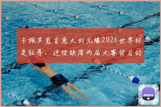 卡佩罗直言意大利无缘2026世界杯是耻辱，连续缺席两届大赛背后的深层原因解析