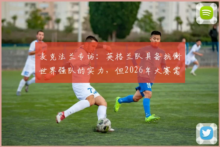 麦克法兰专访:英格兰队具备抗衡世界强队的实力,但2026年大赛需将训练成果转化为赛场表现