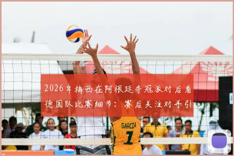 2026年梅西在阿根廷夺冠派对后看德国队比赛细节:赛后关注对手引热议,附派对现场视频与互动盘点