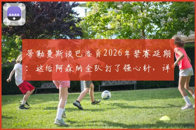 蒂勒曼斯谈巴洛贡2026年禁赛延期：这给阿森纳全队打了强心针，详解禁赛规则与球队应对策略