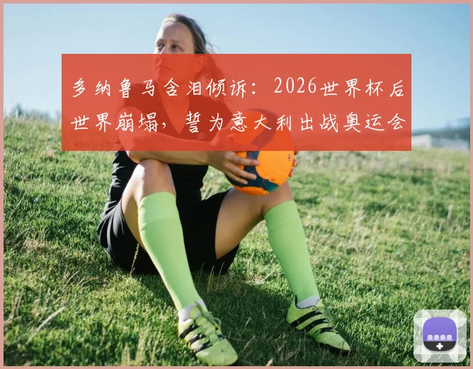 多纳鲁马含泪倾诉：2026世界杯后世界崩塌，誓为意大利出战奥运会重振雄风