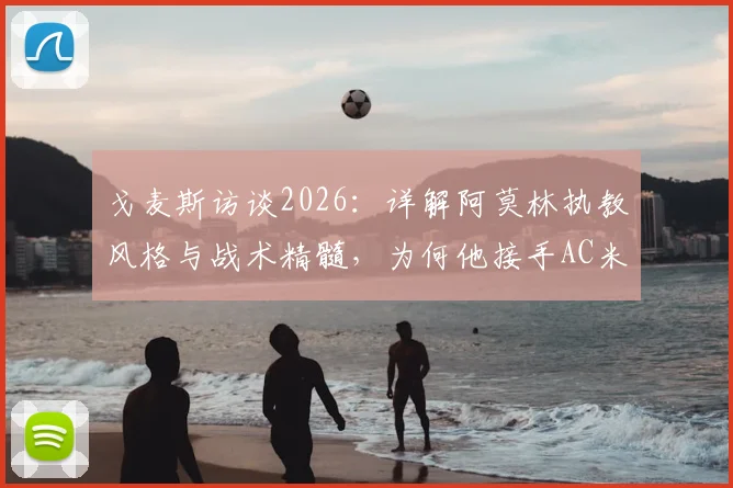 戈麦斯访谈2026：详解阿莫林执教风格与战术精髓，为何他接手AC米兰是明智之举