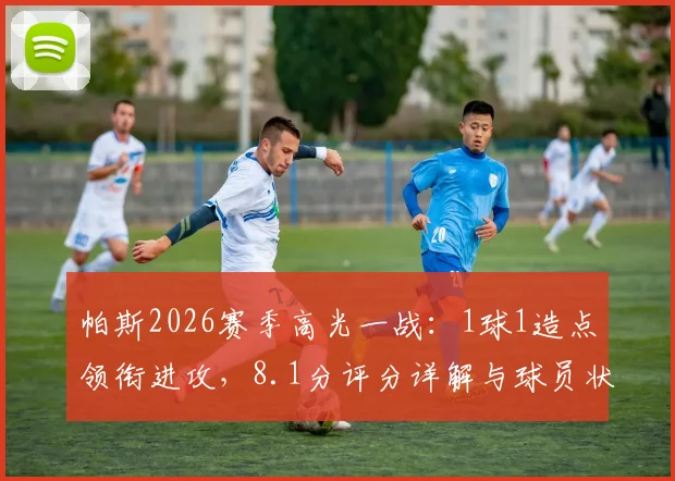 帕斯2026赛季高光一战：1球1造点领衔进攻，8.1分评分详解与球员状态深度分析
