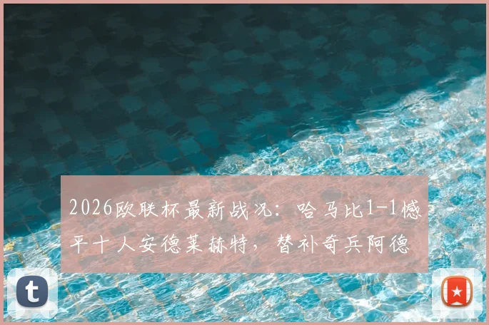 2026欧联杯最新战况：哈马比1-1憾平十人安德莱赫特，替补奇兵阿德耶米争议救主全回顾
