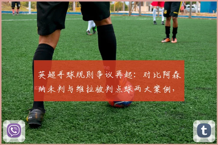英超手球规则争议再起:对比阿森纳未判与维拉被判点球两大案例,深度解读判罚标准究竟在哪