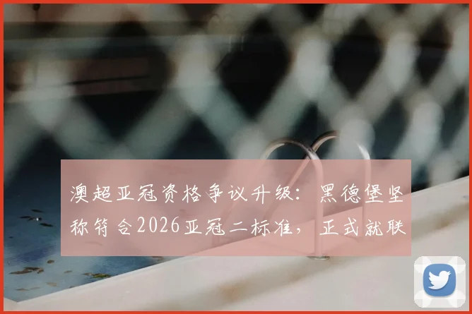 澳超亚冠资格争议升级：黑德堡坚称符合2026亚冠二标准，正式就联赛裁决提出上诉