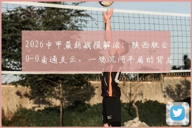 2026中甲最新战报解读:陕西联合0-0南通支云,一场沉闷平局的背后分析