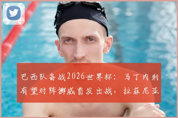 巴西队备战2026世界杯：马丁内利有望对阵挪威首发出战，拉菲尼亚伤愈参与合练引关注