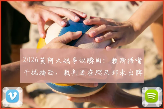 2026英阿大战争议瞬间:赖斯捂嘴干扰梅西,裁判近在咫尺却未出牌引质疑
