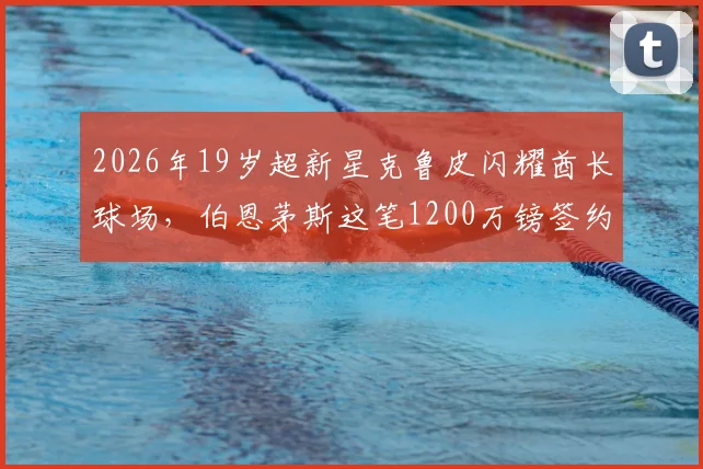 2026年19岁超新星克鲁皮闪耀酋长球场，伯恩茅斯这笔1200万镑签约堪称妙笔