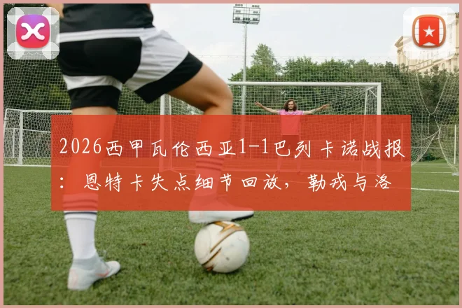 2026西甲瓦伦西亚1-1巴列卡诺战报：恩特卡失点细节回放，勒戎与洛佩斯关键进球全程回顾