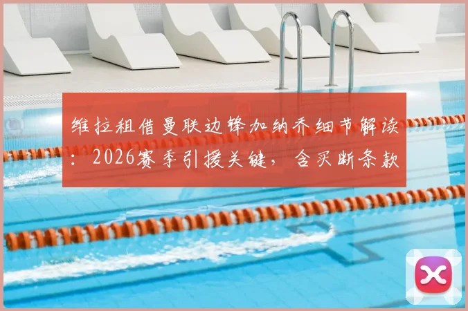 维拉租借曼联边锋加纳乔细节解读:2026赛季引援关键,含买断条款费用与球员定位分析