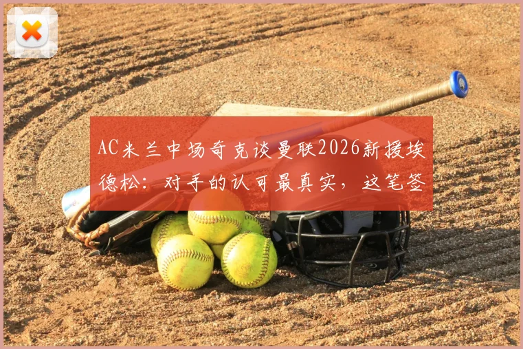 AC米兰中场奇克谈曼联2026新援埃德松:对手的认可最真实,这笔签约究竟强在哪?