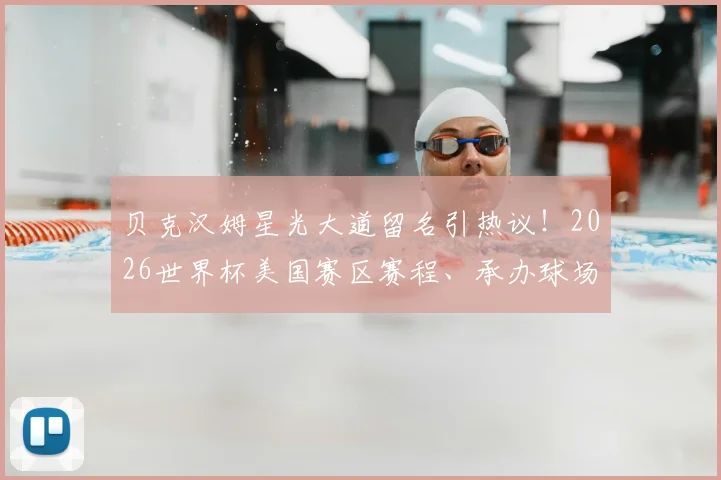 贝克汉姆星光大道留名引热议!2026世界杯美国赛区赛程、承办球场及门票购票攻略全解析