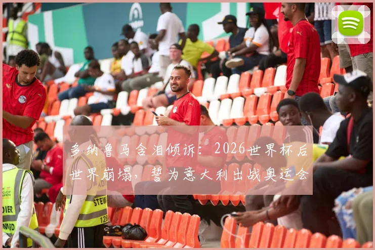 多纳鲁马含泪倾诉:2026世界杯后世界崩塌,誓为意大利出战奥运会重振雄风