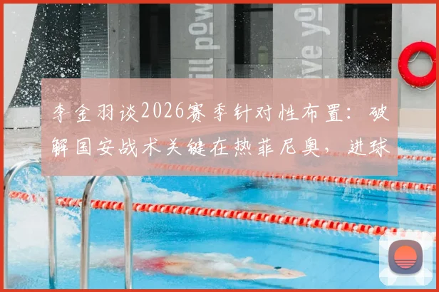 李金羽谈2026赛季针对性布置:破解国安战术关键在热菲尼奥,进球提升其自信分析