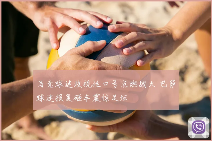 马竞球迷歧视性口号点燃战火 巴萨球迷报复砸车震惊足坛